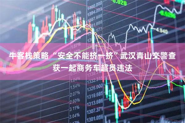 牛客栈策略 “安全不能挤一挤”武汉青山交警查获一起商务车超员违法