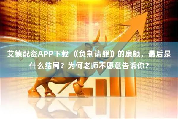 艾德配资APP下载 《负荆请罪》的廉颇，最后是什么结局？为何老师不愿意告诉你？