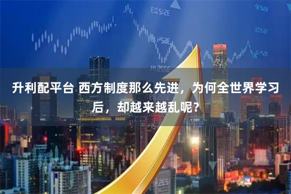 升利配平台 西方制度那么先进，为何全世界学习后，却越来越乱呢？