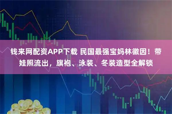 钱来网配资APP下载 民国最强宝妈林徽因！带娃照流出，旗袍、泳装、冬装造型全解锁