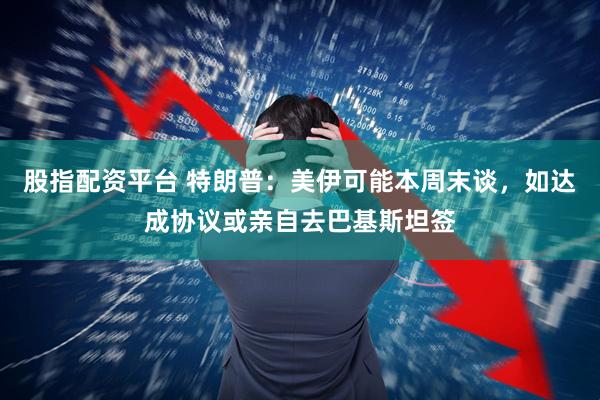 股指配资平台 特朗普：美伊可能本周末谈，如达成协议或亲自去巴基斯坦签