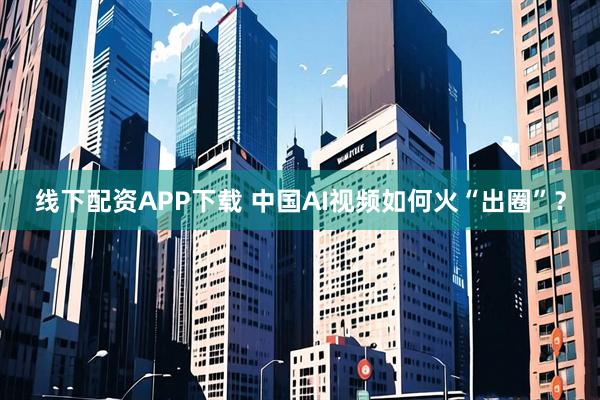 线下配资APP下载 中国AI视频如何火“出圈”？