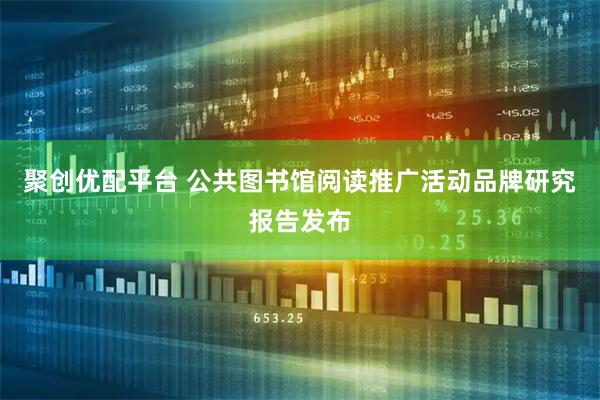 聚创优配平台 公共图书馆阅读推广活动品牌研究报告发布