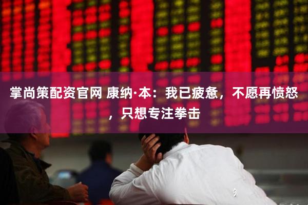 掌尚策配资官网 康纳·本：我已疲惫，不愿再愤怒，只想专注拳击
