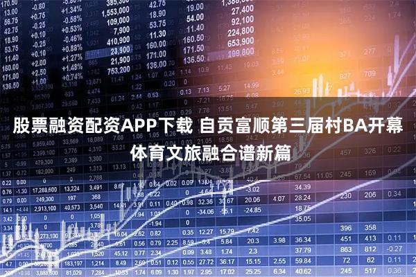 股票融资配资APP下载 自贡富顺第三届村BA开幕 体育文旅融合谱新篇