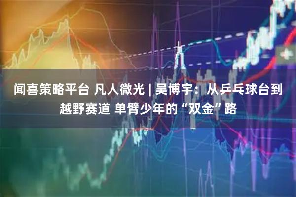 闻喜策略平台 凡人微光 | 吴博宇：从乒乓球台到越野赛道 单臂少年的“双金”路