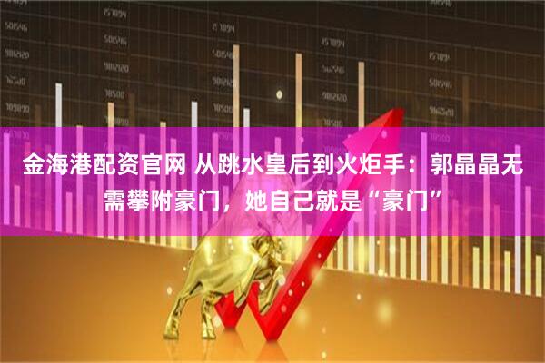 金海港配资官网 从跳水皇后到火炬手：郭晶晶无需攀附豪门，她自己就是“豪门”