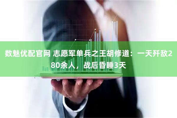 数魅优配官网 志愿军单兵之王胡修道：一天歼敌280余人，战后昏睡3天