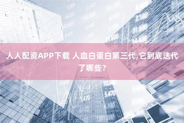 人人配资APP下载 人血白蛋白第三代,它到底迭代了哪些？