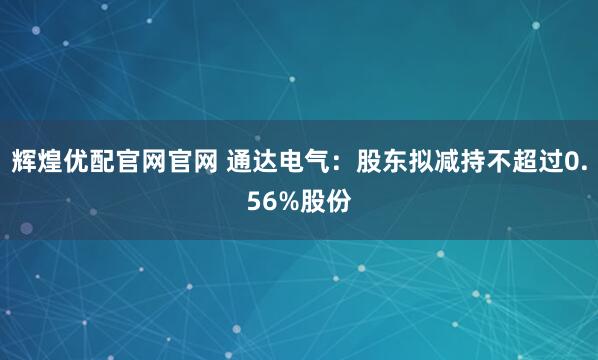 辉煌优配官网官网 通达电气：股东拟减持不超过0.56%股份