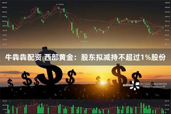 牛犇犇配资 西部黄金：股东拟减持不超过1%股份