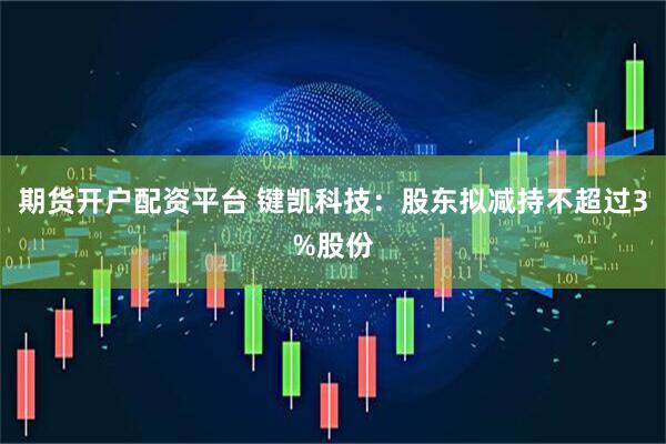 期货开户配资平台 键凯科技：股东拟减持不超过3%股份