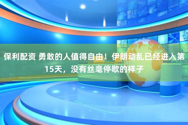 保利配资 勇敢的人值得自由！伊朗动乱已经进入第15天，没有丝毫停歇的样子