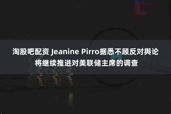 淘股吧配资 Jeanine Pirro据悉不顾反对舆论 将继续推进对美联储主席的调查