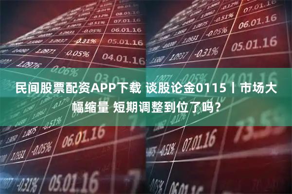 民间股票配资APP下载 谈股论金0115丨市场大幅缩量 短期调整到位了吗？