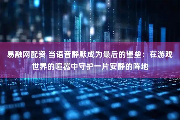 易融网配资 当语音静默成为最后的堡垒：在游戏世界的喧嚣中守护一片安静的阵地