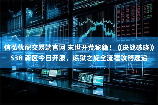 信弘优配交易端官网 末世开荒秘籍！《决战破晓》S38 新区今日开服，炼狱之旋全流程攻略速递