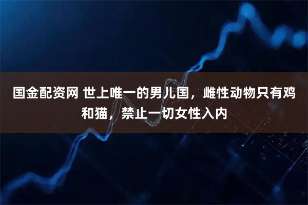 国金配资网 世上唯一的男儿国，雌性动物只有鸡和猫，禁止一切女性入内