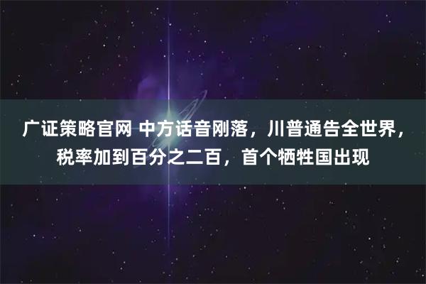广证策略官网 中方话音刚落，川普通告全世界，税率加到百分之二百，首个牺牲国出现