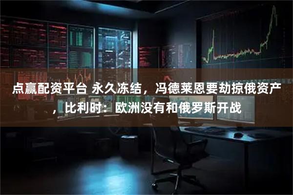 点赢配资平台 永久冻结，冯德莱恩要劫掠俄资产，比利时：欧洲没有和俄罗斯开战