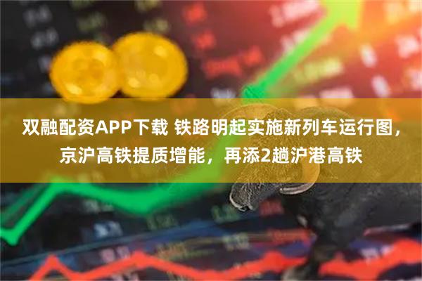 双融配资APP下载 铁路明起实施新列车运行图，京沪高铁提质增能，再添2趟沪港高铁