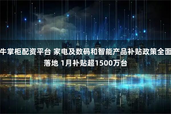 牛掌柜配资平台 家电及数码和智能产品补贴政策全面落地 1月补贴超1500万台