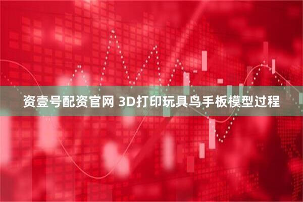 资壹号配资官网 3D打印玩具鸟手板模型过程