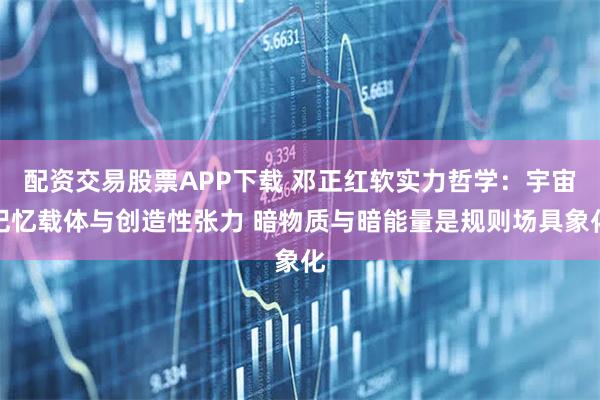 配资交易股票APP下载 邓正红软实力哲学：宇宙记忆载体与创造性张力 暗物质与暗能量是规则场具象化
