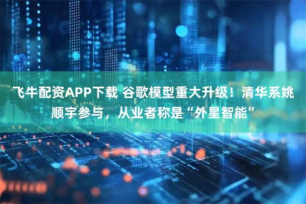 飞牛配资APP下载 谷歌模型重大升级！清华系姚顺宇参与，从业者称是“外星智能”