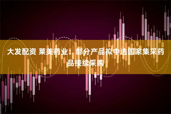 大发配资 莱美药业：部分产品拟中选国家集采药品接续采购