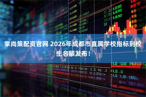 掌尚策配资官网 2026年成都市直属学校指标到校生名额发布！