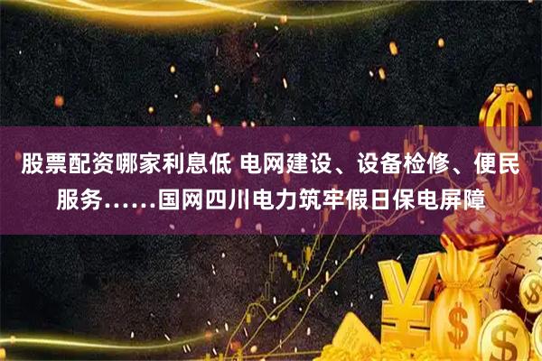 股票配资哪家利息低 电网建设、设备检修、便民服务……国网四川电力筑牢假日保电屏障