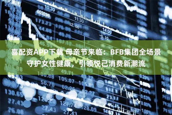 喜配资APP下载 母亲节来临：BFB集团全场景守护女性健康，引领悦己消费新潮流