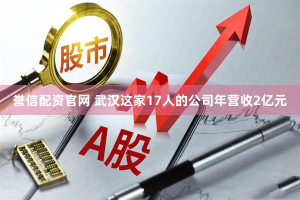 誉信配资官网 武汉这家17人的公司年营收2亿元